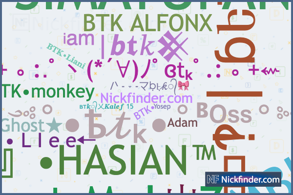 Nicknames for Btk: ʙᴛ𝒌᭄乂𝑲𝒂𝒍𝒆𝒇 15, ꧁☆☬Bᴛᴋ Gᴀᴍɪɴɢ☆☬꧁, ᴮᵀᴷ • ☆×͜×,  ꧁ঔৣ☬✞B•T•K•✞☬ঔৣ꧂, ᴮᵀᴷ