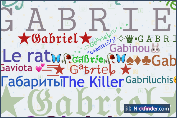 Nicknames for Gabriel: 𝙶 𝙰 𝙱 𝚁 𝙸 𝙴 𝙻 シ, ꧁༒☬Gabriel☬༒꧂, ™꧁࿇₲卂乃尺ɨɆⱠ༒꧂,  ꧁༒☬Ǥα多rͥΐeͣlͫ🎋☬༒꧂, 🍁☆𝔊𝔞𝔟𝔯𝔦𝔢𝔩☆🍁