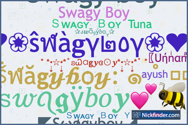 Nicknames for Swagyboy: Ｓᴡᴀɢʏ Ｂᴏʏ Ｙᴛ ☆, 𝓼𝔀𝓪𝓰𝔂𝓫𝓸𝔂, ◤Sωⱥgץboץ◢, Swagy  Boy, ☘ꕶ w a ɢ Ꭹ boy