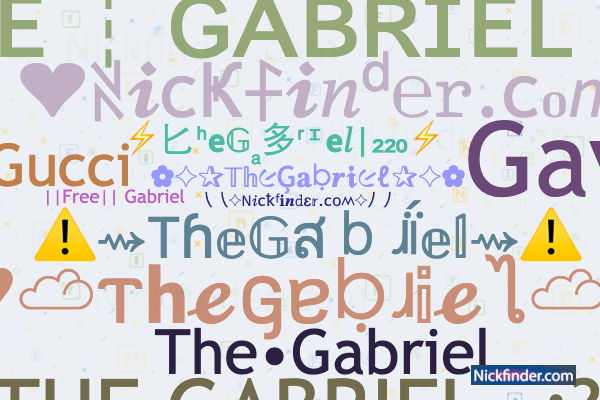 Nicknames for Gabriel: 𝙶 𝙰 𝙱 𝚁 𝙸 𝙴 𝙻 シ, ꧁༒☬Gabriel☬༒꧂, ™꧁࿇₲卂乃尺ɨɆⱠ༒꧂,  ꧁༒☬Ǥα多rͥΐeͣlͫ🎋☬༒꧂, 🍁☆𝔊𝔞𝔟𝔯𝔦𝔢𝔩☆🍁