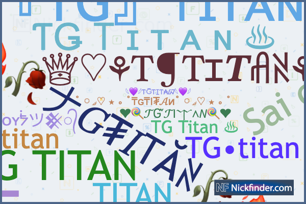 Nicknames for TGTITAN: 『TG』•TITANヅ, TG Ꭲ ɪ ᴛ ᴀ ɴ ࿐, TG ଟିଟନ, ᴛɢ᭄Ꭲɪᴛᴀɴ,  ᴮᴰ𒆜ᴮᴬᴰʙᴏʏᖭツ𒆜᭄